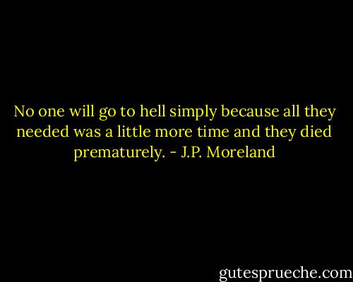 No one will go to hell simply because all they needed was a little more time and they died prematurely. - J.P. Moreland