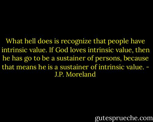 What hell does is recognize that people have intrinsic value. If God loves intrinsic value, then he has go to be a sustainer of persons, because that means he is a sustainer of intrinsic value. - J.P. Moreland