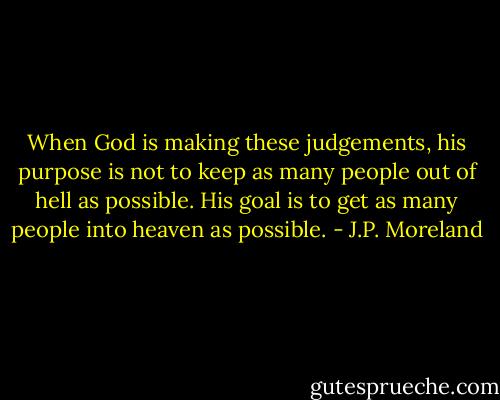 When God is making these judgements, his purpose is not to keep as many people out of hell as possible. His goal is to get as many people into heaven as possible. - J.P. Moreland