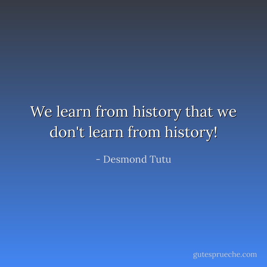 We learn from history that we don't learn from history! - Desmond Tutu