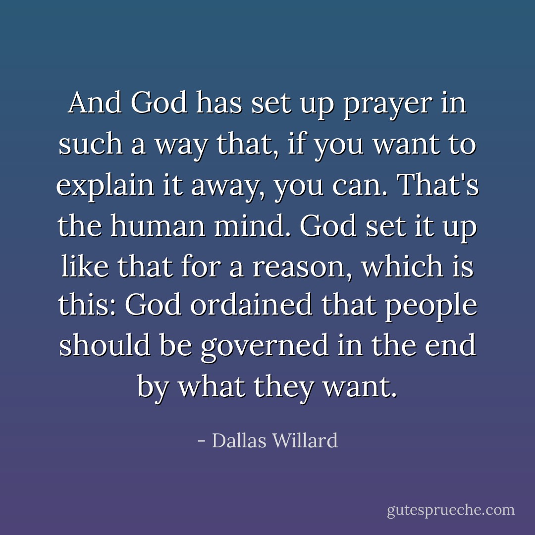 And God has set up prayer in such a way that, if you want to explain it away, you can. That's the human mind. God set it up like that for a reason, which is this: God ordained that people should be governed in the end by what they want. - Dallas Willard