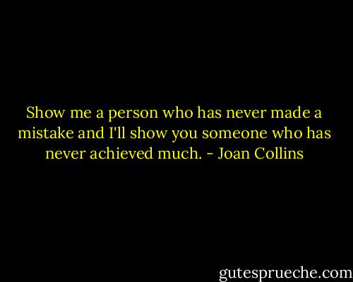 Show me a person who has never made a mistake and I'll show you someone who has never achieved much. - Joan Collins