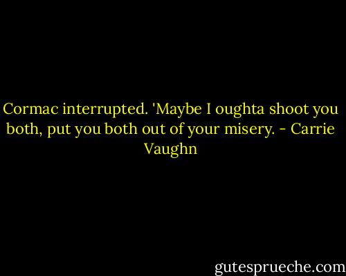 Cormac interrupted. 'Maybe I oughta shoot you both, put you both out of your misery. - Carrie Vaughn
