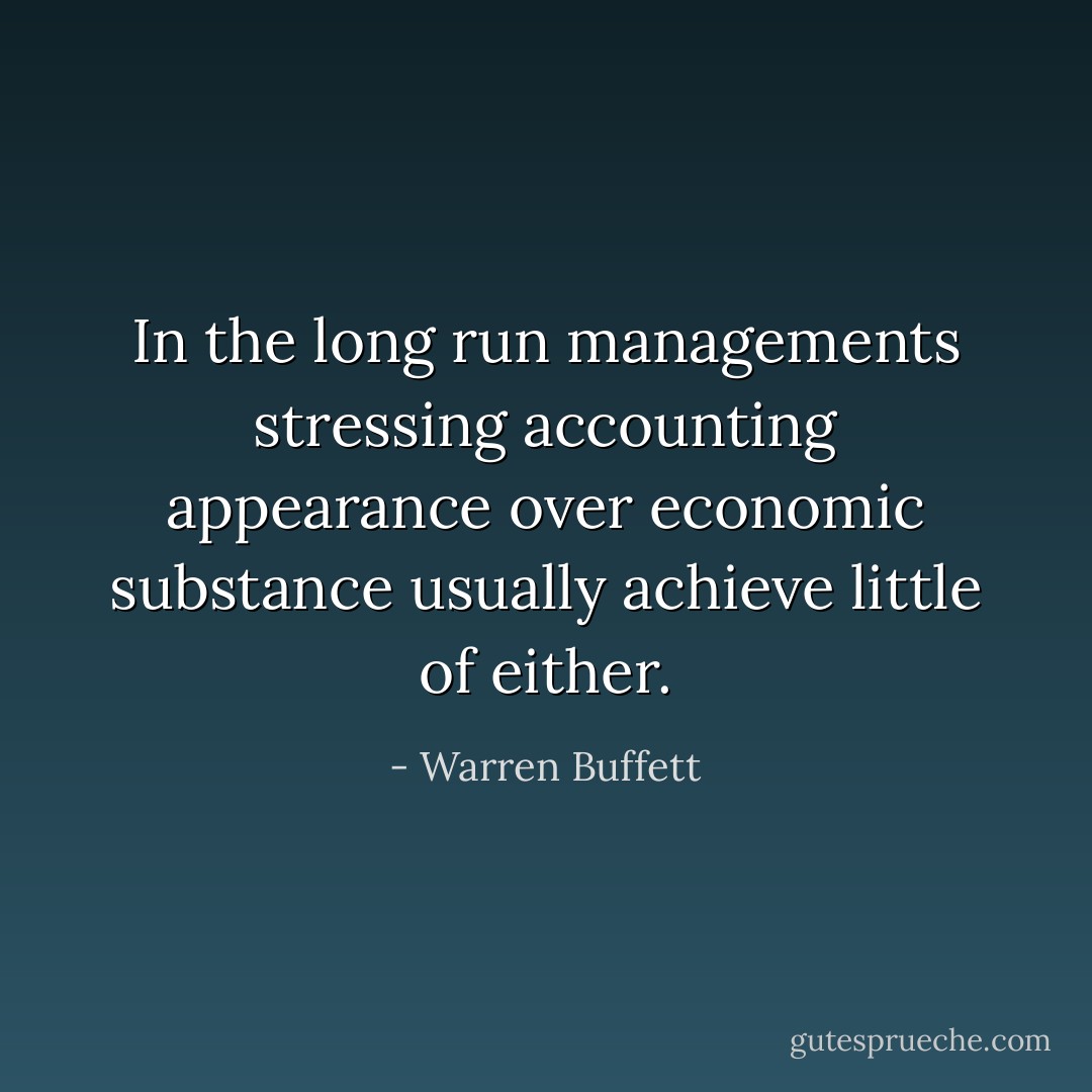 In the long run managements stressing accounting appearance over economic substance usually achieve little of either. - Warren Buffett