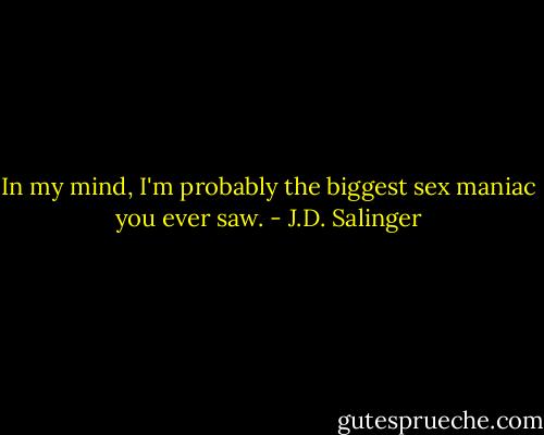 In my mind, I'm probably the biggest sex maniac you ever saw. - J.D. Salinger