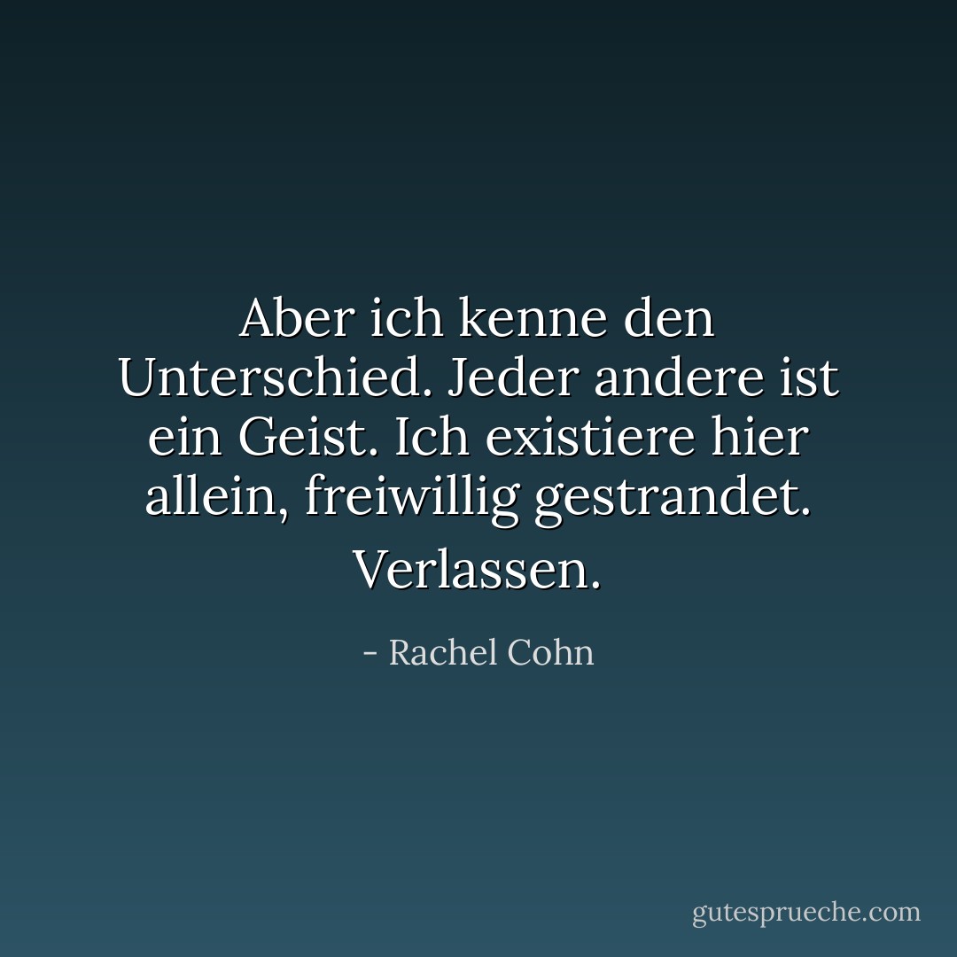 Aber ich kenne den Unterschied. Jeder andere ist ein Geist. Ich existiere hier allein, freiwillig gestrandet. Verlassen. - Rachel Cohn<