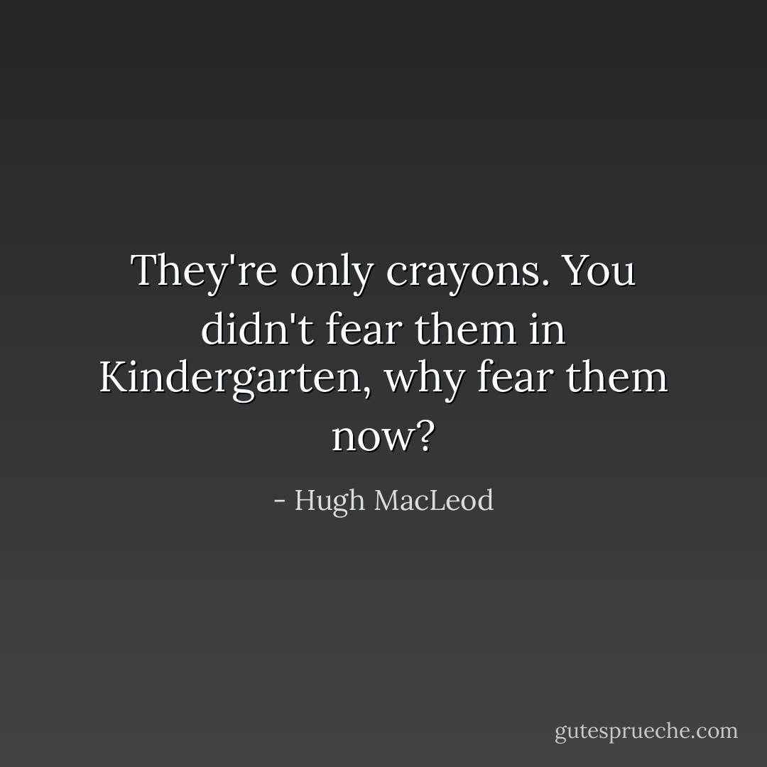 They're only crayons. You didn't fear them in Kindergarten, why fear them now? - Hugh MacLeod