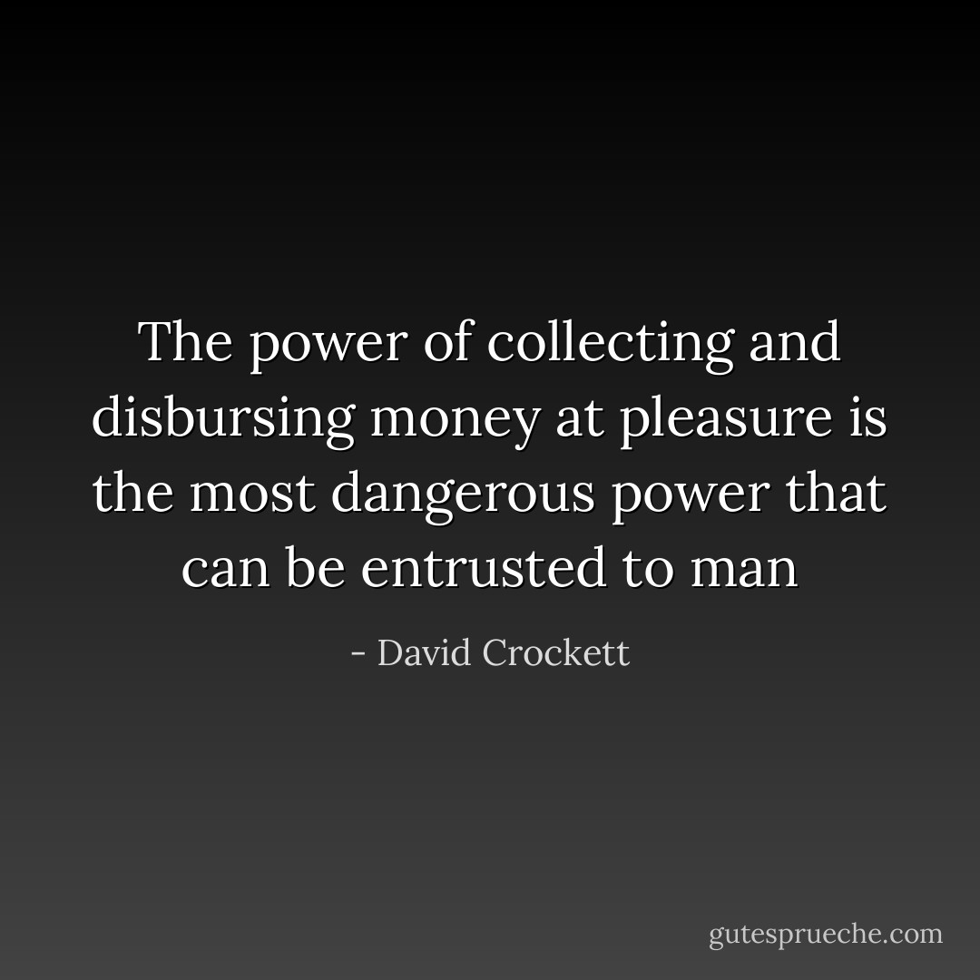 The power of collecting and disbursing money at pleasure is the most dangerous power that can be entrusted to man - David Crockett