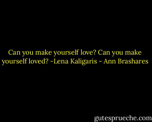 Can you make yourself love? Can you make yourself loved?<br />-Lena Kaligaris - Ann Brashares