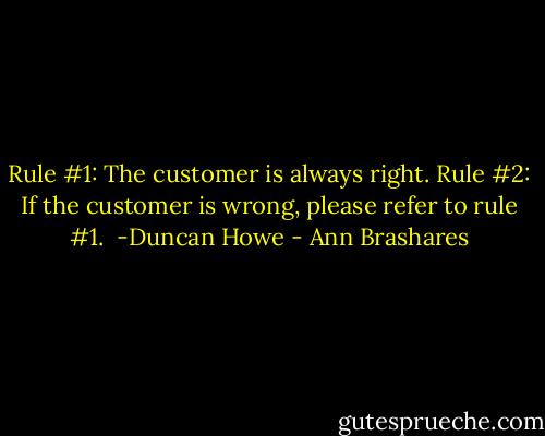 Rule #1: The customer is always right. Rule #2: If the customer is wrong, please refer to rule #1. <br />-Duncan Howe - Ann Brashares