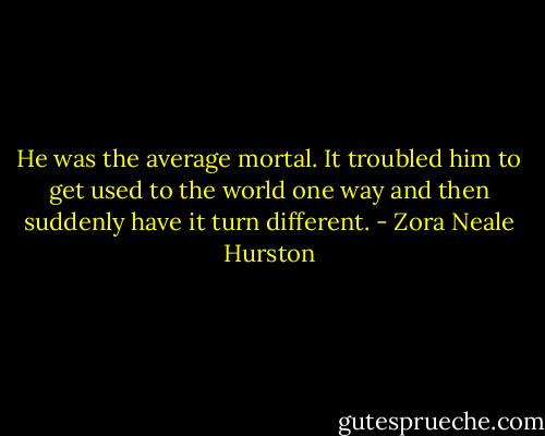 He was the average mortal. It troubled him to get used to the world one way and then suddenly have it turn different. - Zora Neale Hurston