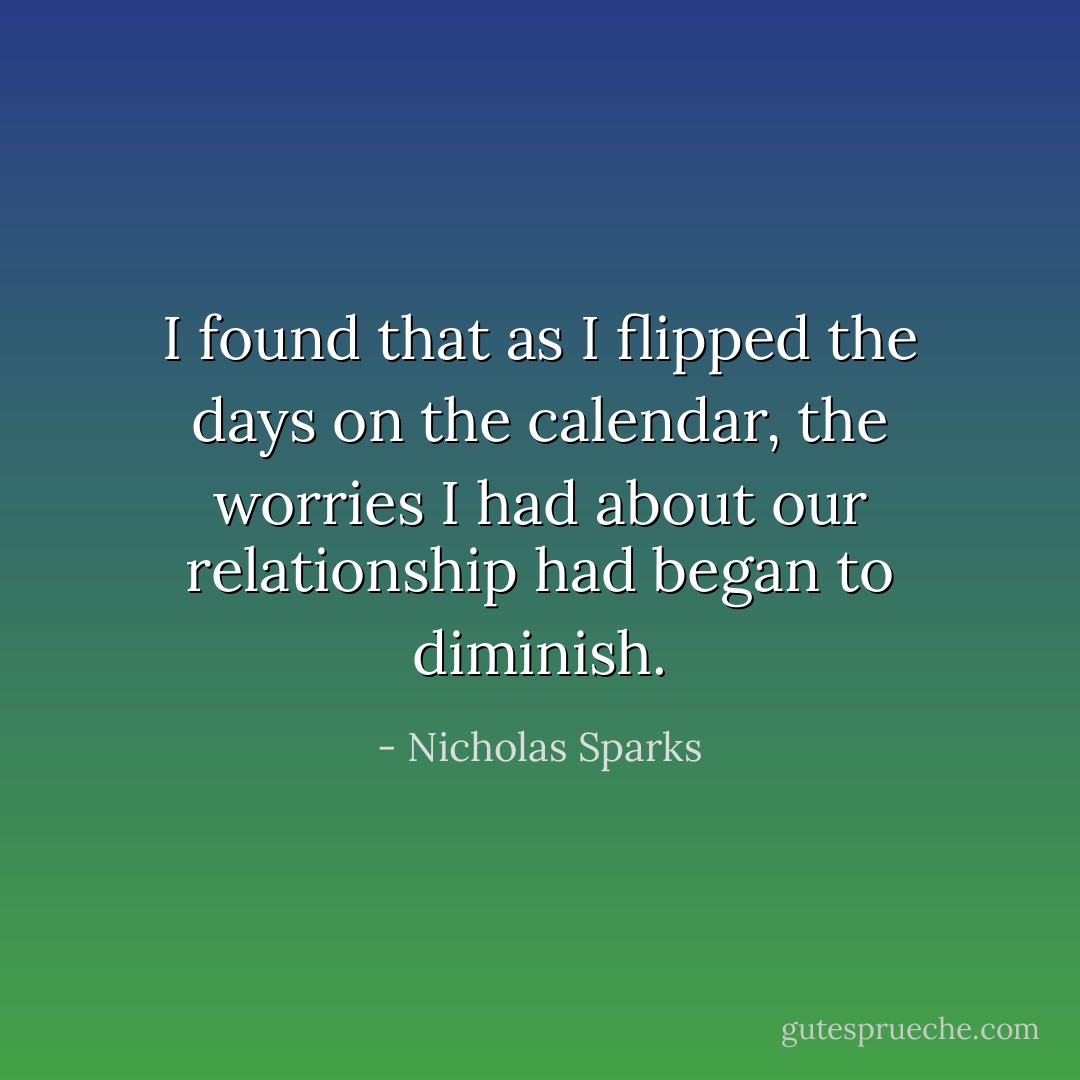 I found that as I flipped the days on the calendar, the worries I had about our relationship had began to diminish. - Nicholas Sparks