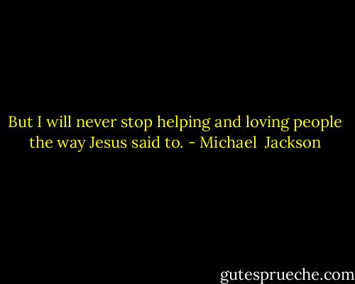But I will never stop helping and loving people the way Jesus said to. - Michael  Jackson