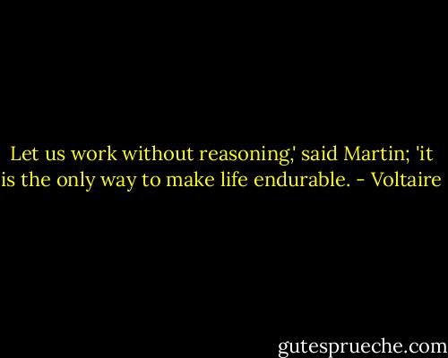 Let us work without reasoning,' said Martin; 'it is the only way to make life endurable. - Voltaire