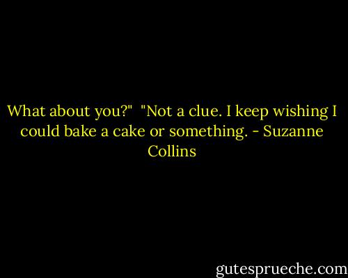 What about you?"<br /><br />"Not a clue. I keep wishing I could bake a cake or something. - Suzanne Collins