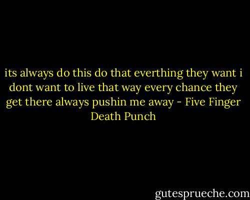 its always do this do that everthing they want i dont want to live that way every chance they get there always pushin me away - Five Finger Death Punch