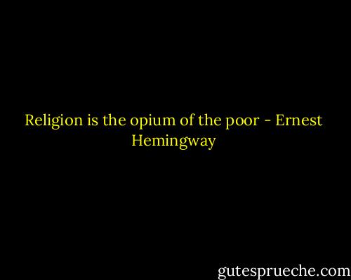 Religion is the opium of the poor - Ernest Hemingway