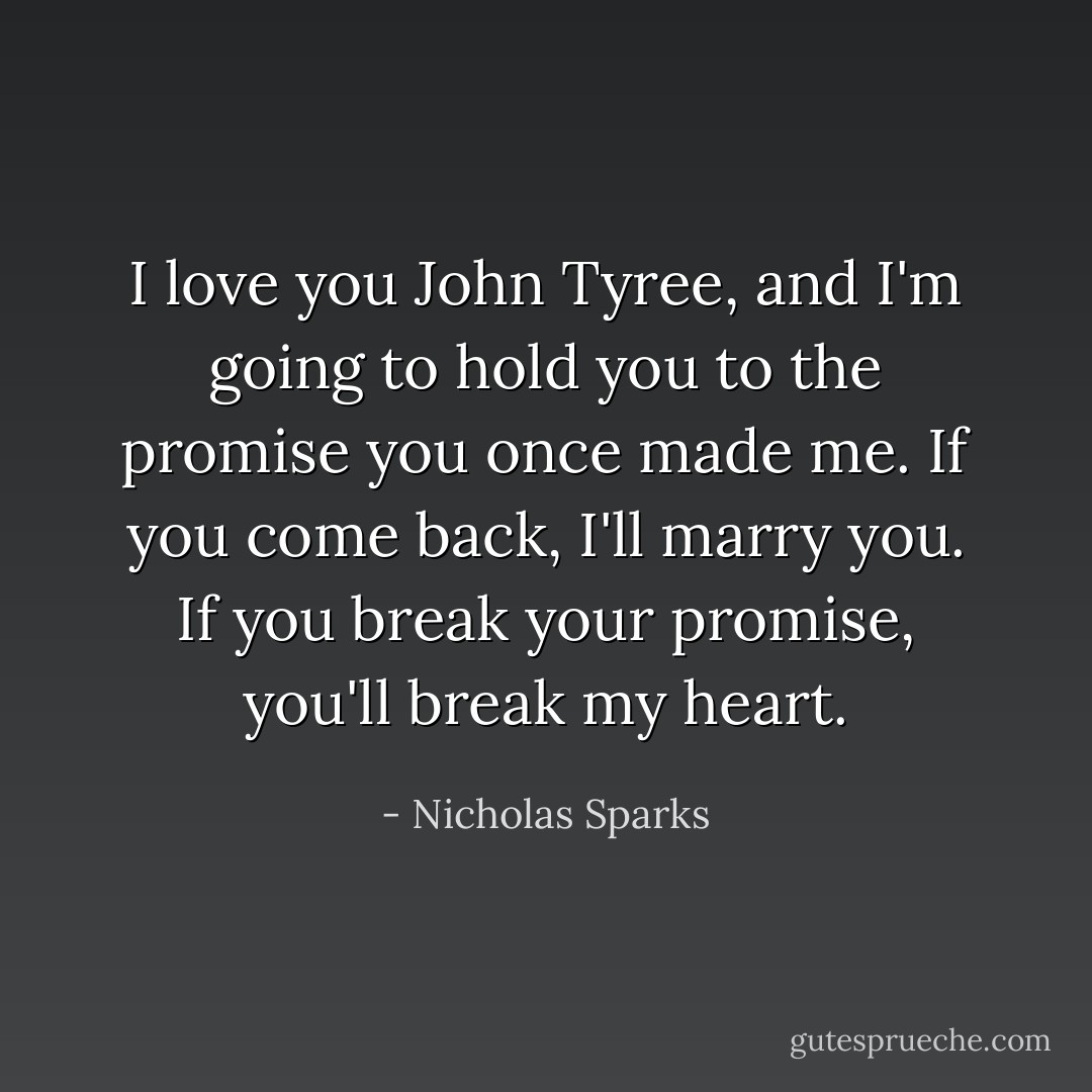 I love you John Tyree, and I'm going to hold you to the promise you once made me. If you come back, I'll marry you. If you break your promise, you'll break my heart. - Nicholas Sparks