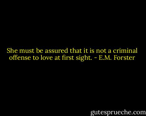 She must be assured that it is not a criminal offense to love at first sight. - E.M. Forster