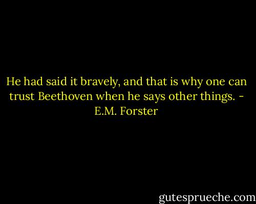 He had said it bravely, and that is why one can trust Beethoven when he says other things. - E.M. Forster
