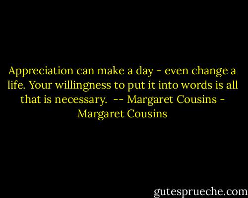 Appreciation can make a day - even change a life. Your willingness to put it into words is all that is necessary. <br />-- Margaret Cousins - Margaret Cousins