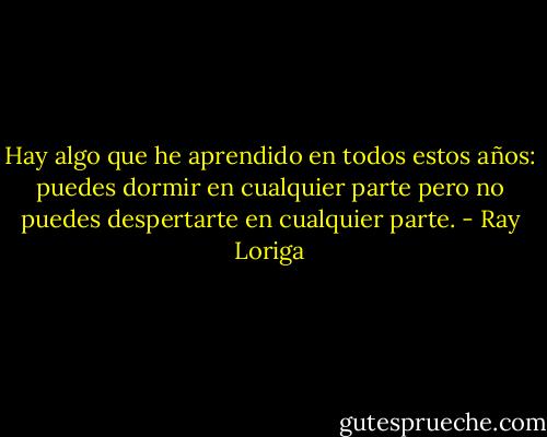 Hay algo que he aprendido en todos estos años: puedes dormir en cualquier parte pero no puedes despertarte en cualquier parte. - Ray Loriga