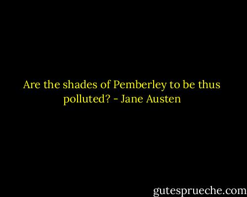 Are the shades of Pemberley to be thus polluted? - Jane Austen