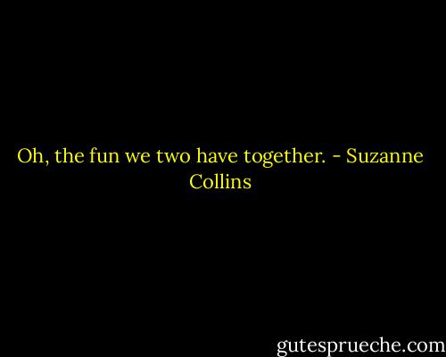 Oh, the fun we two have together. - Suzanne Collins