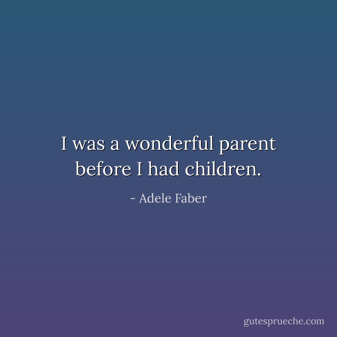 I was a wonderful parent before I had children. - Adele Faber