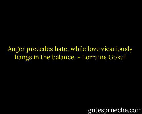 Anger precedes hate, while love vicariously hangs in the balance. - Lorraine Gokul