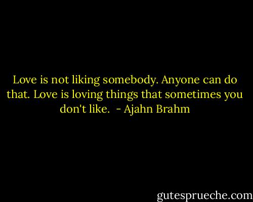 Love is not liking somebody. Anyone can do that. Love is loving things that sometimes you don't like.  - Ajahn Brahm