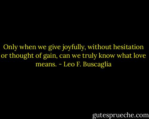 Only when we give joyfully, without hesitation or thought of gain, can we truly know what love means. - Leo F. Buscaglia