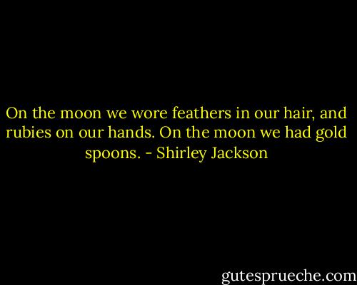 On the moon we wore feathers in our hair, and rubies on our hands. On the moon we had gold spoons. - Shirley Jackson