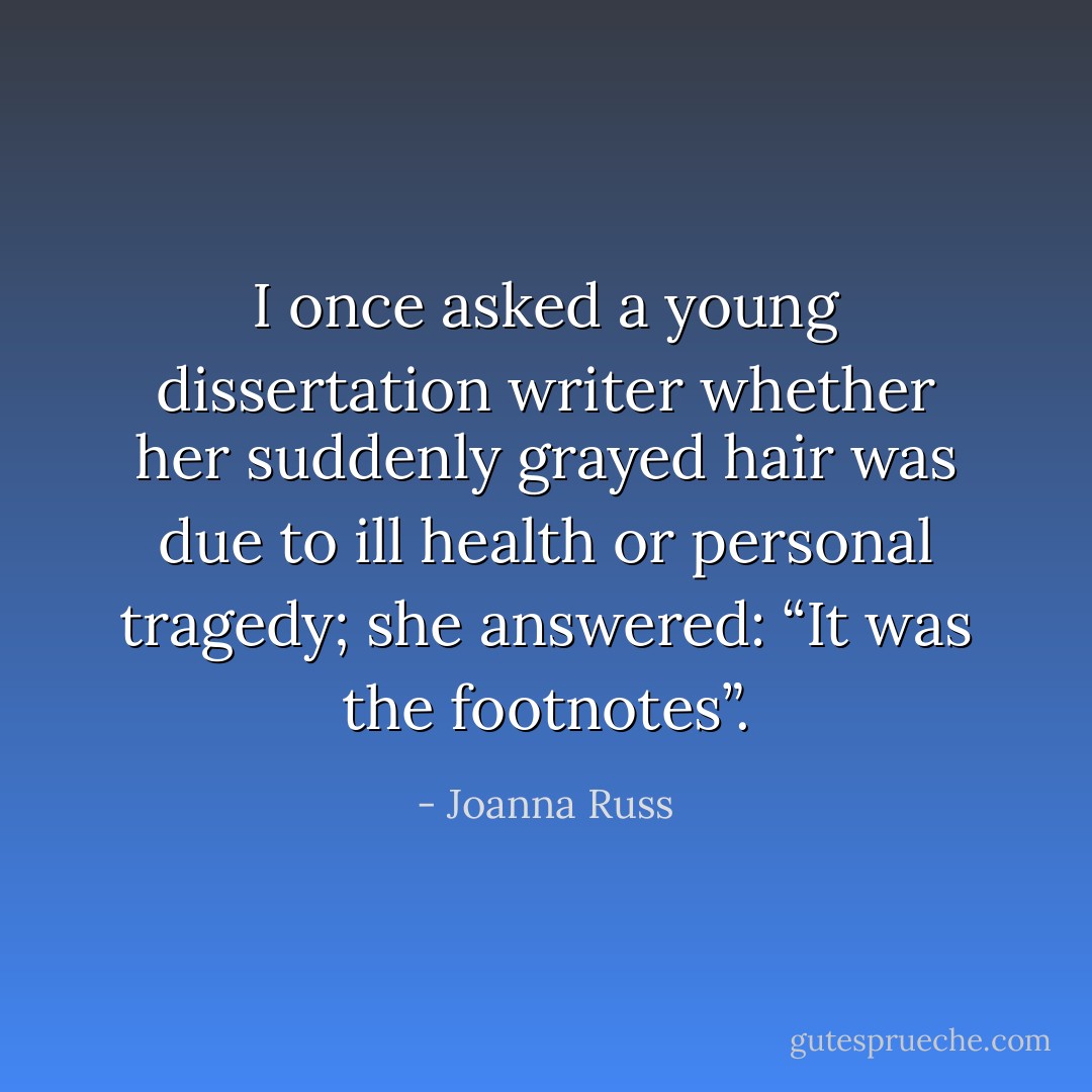 I once asked a young dissertation writer whether her suddenly grayed hair was due to ill health or personal tragedy; she answered: “It was the footnotes”. - Joanna Russ