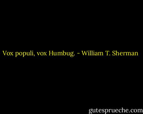 Vox populi, vox Humbug. - William T. Sherman