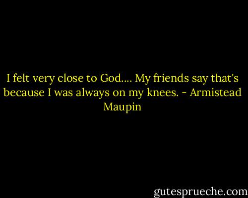 I felt very close to God.... My friends say that's because I was always on my knees. - Armistead Maupin
