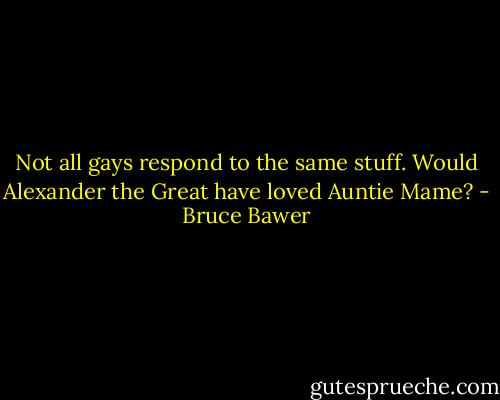 Not all gays respond to the same stuff. Would Alexander the Great have loved Auntie Mame? - Bruce Bawer
