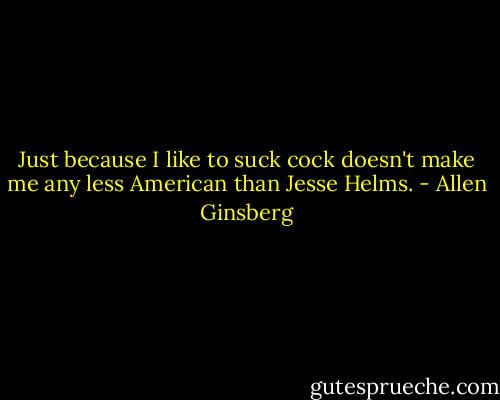 Just because I like to suck cock doesn't make me any less American than Jesse Helms. - Allen Ginsberg