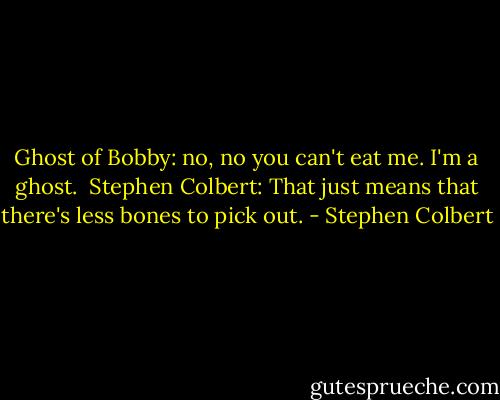 Ghost of Bobby: no, no you can't eat me. I'm a ghost.<br /><br />Stephen Colbert: That just means that there's less bones to pick out. - Stephen Colbert