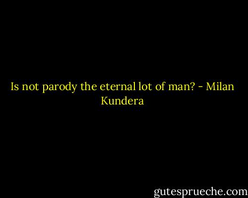 Is not parody the eternal lot of man? - Milan Kundera