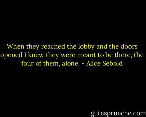 When they reached the lobby and the doors opened I knew they were meant to be there, the four of them, alone. - Alice Sebold