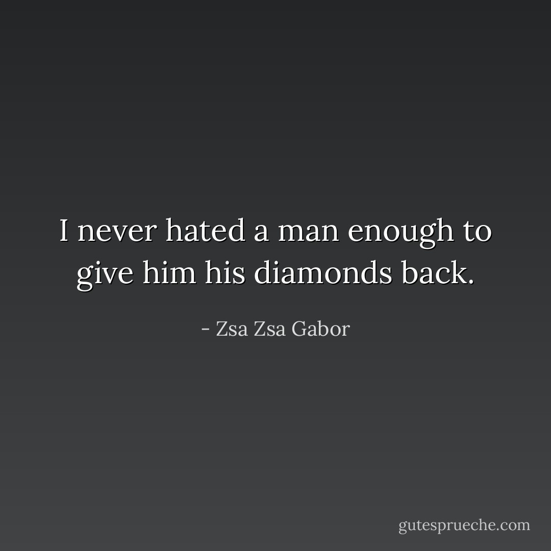 I never hated a man enough to give him his diamonds back. - Zsa Zsa Gabor