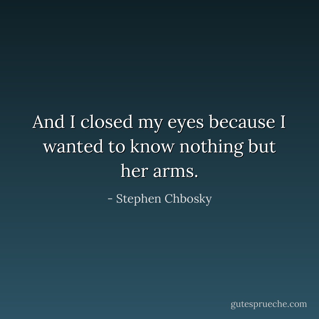 And I closed my eyes because I wanted to know nothing but her arms. - Stephen Chbosky