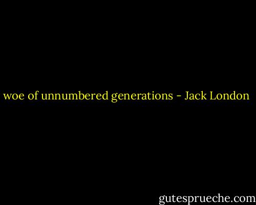 woe of unnumbered generations - Jack London