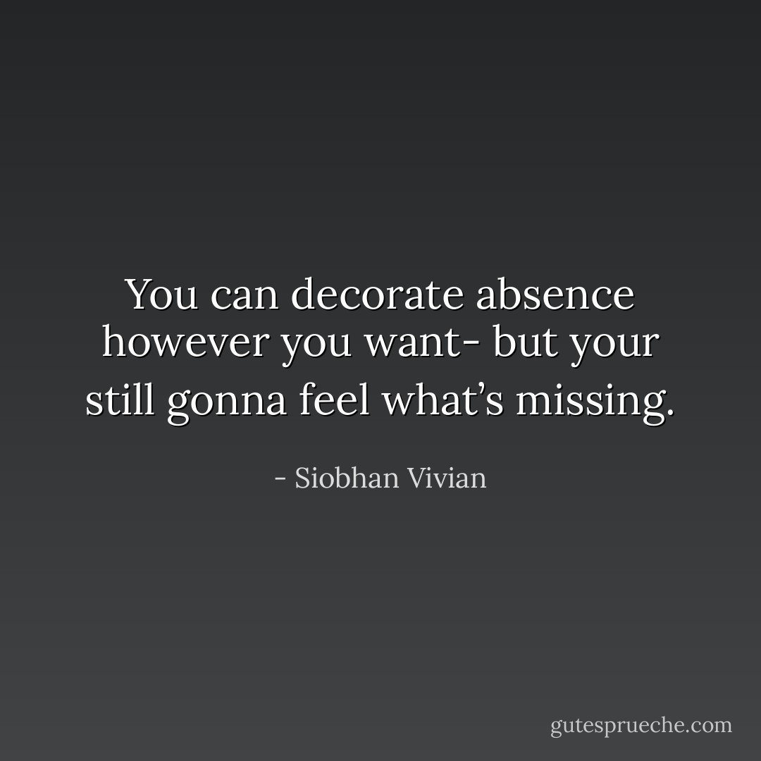 You can decorate absence however you want- but your still gonna feel what’s missing. - Siobhan Vivian