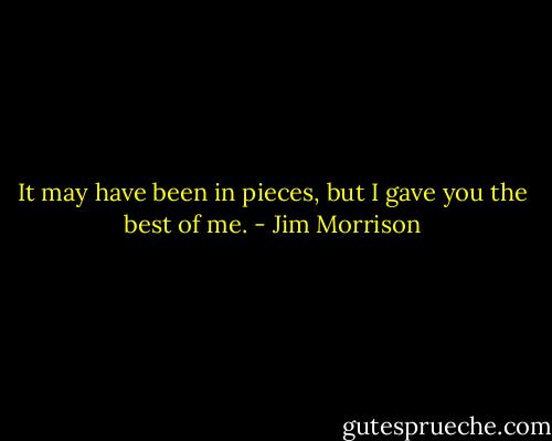 It may have been in pieces, but I gave you the best of me. - Jim Morrison