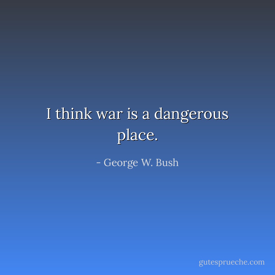 I think war is a dangerous place. - George W. Bush
