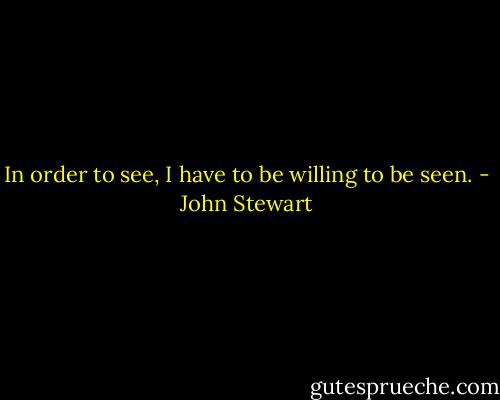 In order to see, I have to be willing to be seen. - John Stewart