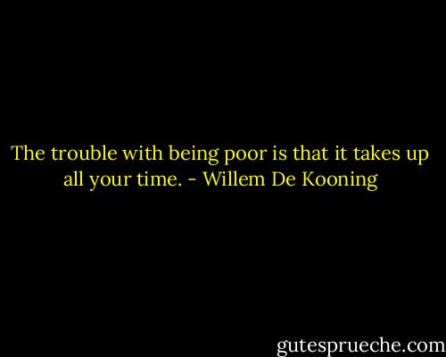 The trouble with being poor is that it takes up all your time. - Willem De Kooning