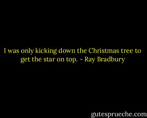 I was only kicking down the Christmas tree to get the star on top. - Ray Bradbury